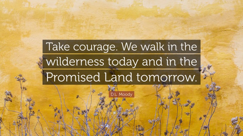 D.L. Moody Quote: “Take courage. We walk in the wilderness today and in the Promised Land tomorrow.”