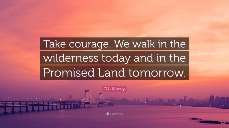 D.L. Moody Quote: “Take courage. We walk in the wilderness today and in the Promised Land tomorrow.”