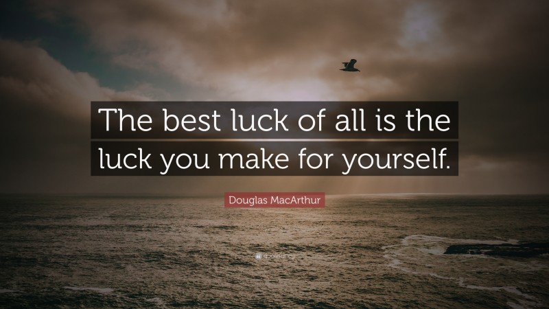 Douglas MacArthur Quote: “The best luck of all is the luck you make for yourself.”