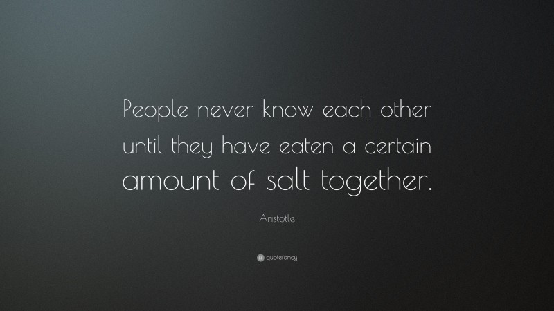 Aristotle Quote: “People never know each other until they have eaten a certain amount of salt together.”