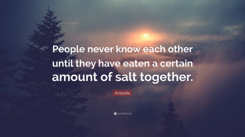 Aristotle Quote: “People never know each other until they have eaten a certain amount of salt together.”