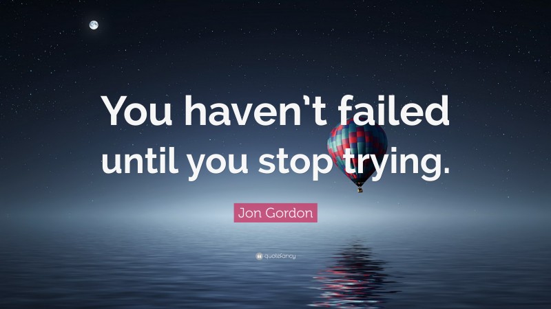 Jon Gordon Quote: “You haven’t failed until you stop trying.”