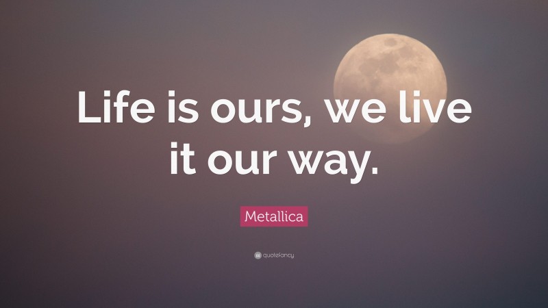 Metallica Quote: “Life is ours, we live it our way.”