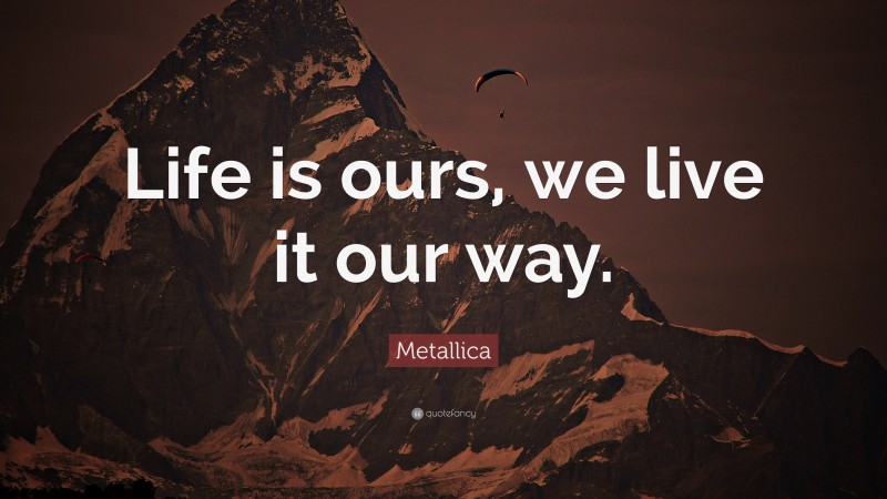 Metallica Quote: “Life is ours, we live it our way.”
