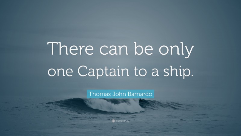 Thomas John Barnardo Quote: “There can be only one Captain to a ship.”