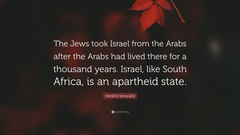 Hendrik Verwoerd Quote: “The Jews took Israel from the Arabs after the Arabs had lived there for a thousand years. Israel, like South Africa, is an apartheid state.”