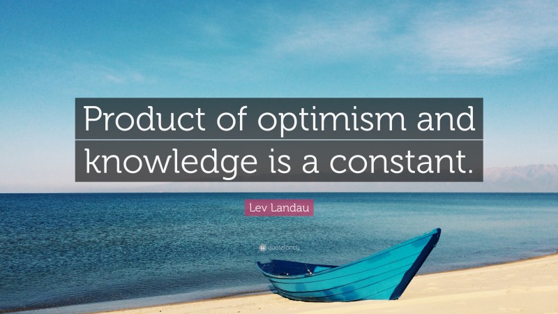 Lev Landau Quote: “Product of optimism and knowledge is a constant.”