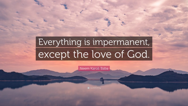 Neem Karoli Baba Quote: “Everything is impermanent, except the love of God.”