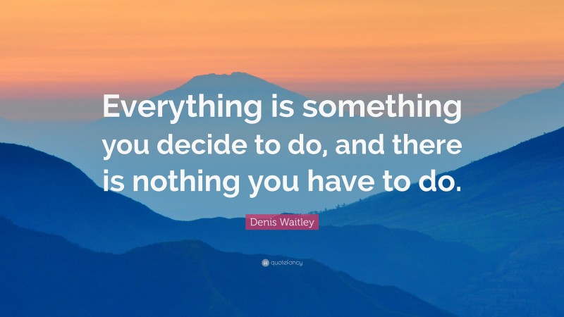 Denis Waitley Quote: “Everything is something you decide to do, and there is nothing you have to do.”