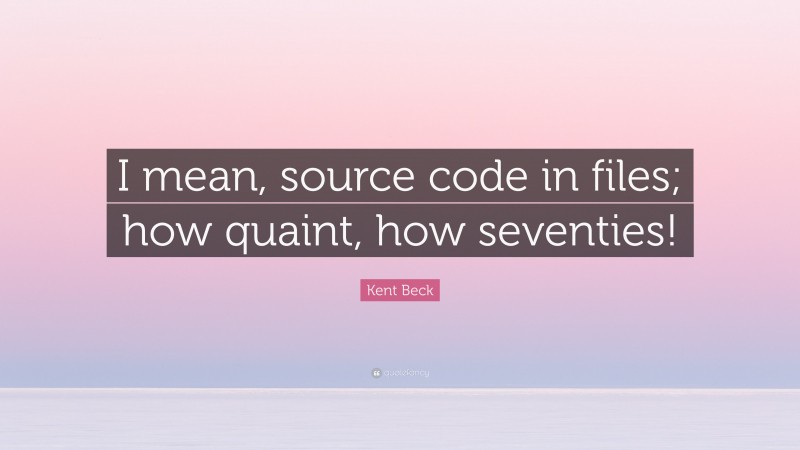 Kent Beck Quote: “I mean, source code in files; how quaint, how seventies!”