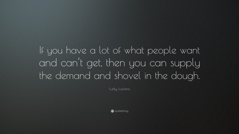 Lucky Luciano Quote: “If you have a lot of what people want and can’t get, then you can supply the demand and shovel in the dough.”