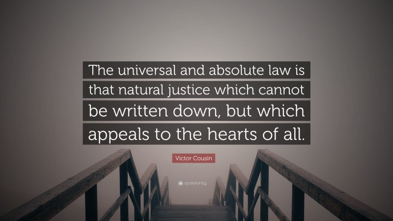 Victor Cousin Quote: “The universal and absolute law is that natural justice which cannot be written down, but which appeals to the hearts of all.”