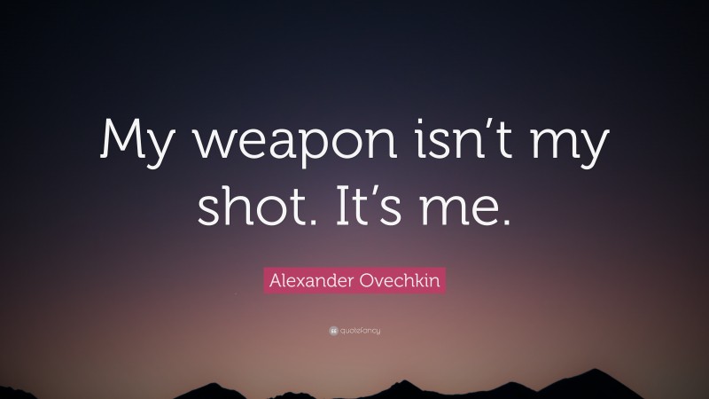 Alexander Ovechkin Quote: “My weapon isn’t my shot. It’s me.”