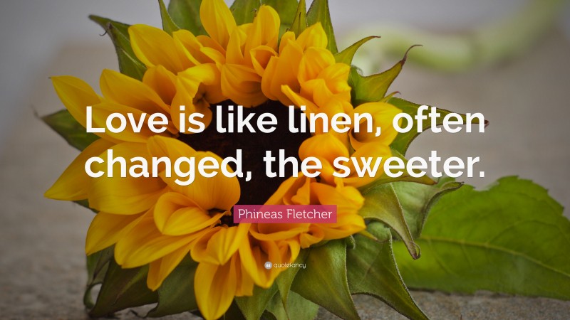 Phineas Fletcher Quote: “Love is like linen, often changed, the sweeter.”