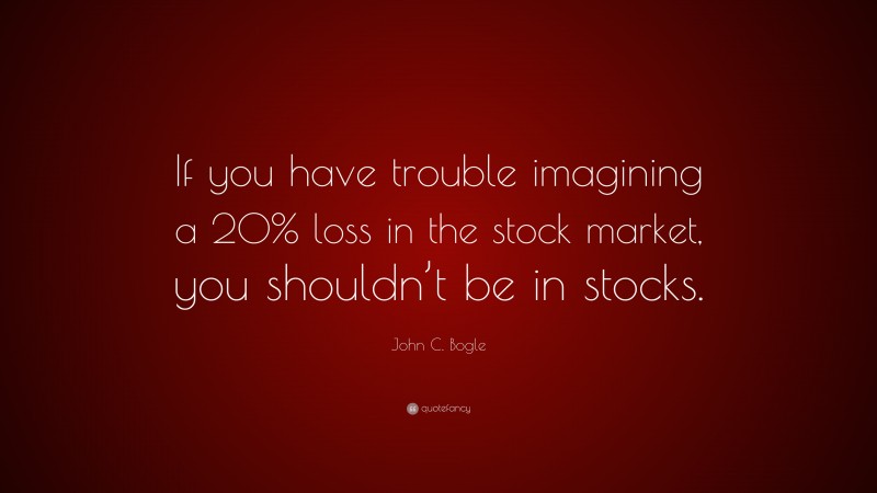 John C. Bogle Quote: “If you have trouble imagining a 20% loss in the stock market, you shouldn’t be in stocks.”