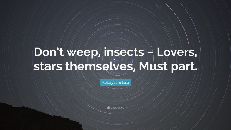 Kobayashi Issa Quote: “Don’t weep, insects – Lovers, stars themselves, Must part.”
