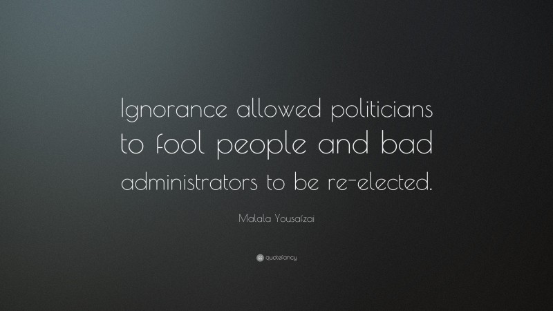 Malala Yousafzai Quote: “Ignorance allowed politicians to fool people and bad administrators to be re-elected.”