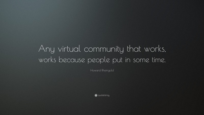 Howard Rheingold Quote: “Any virtual community that works, works because people put in some time.”