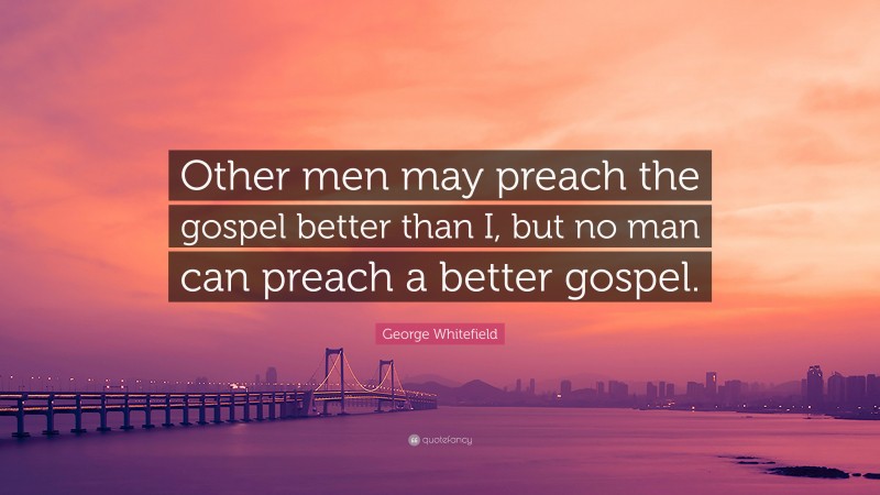 George Whitefield Quote: “Other men may preach the gospel better than I, but no man can preach a better gospel.”