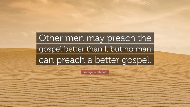 George Whitefield Quote: “Other men may preach the gospel better than I, but no man can preach a better gospel.”