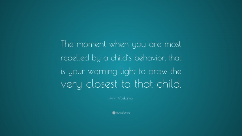 Ann Voskamp Quote: “The moment when you are most repelled by a child’s behavior, that is your warning light to draw the very closest to that child.”