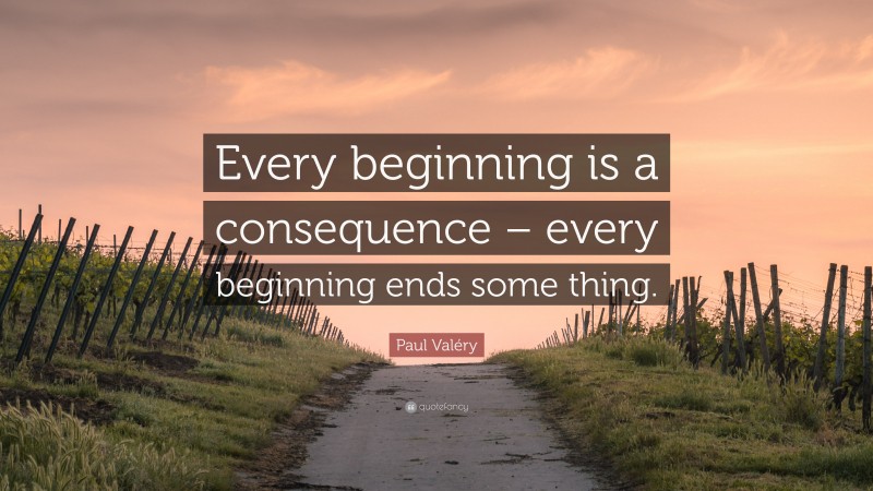 Paul Valéry Quote: “Every beginning is a consequence – every beginning ends some thing.”