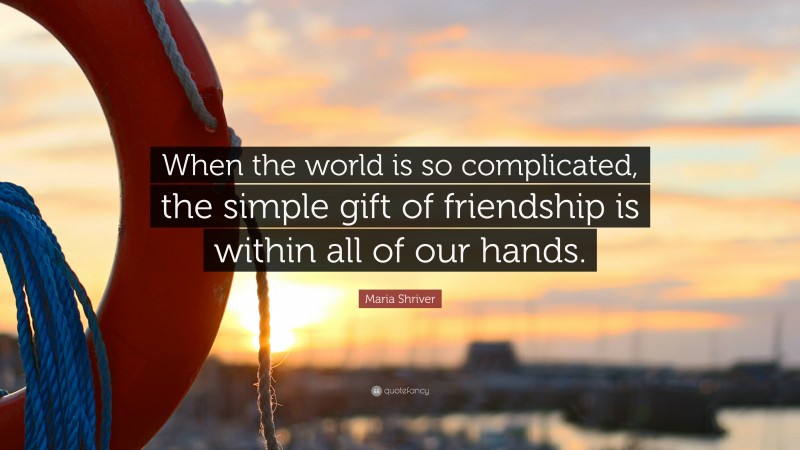 Maria Shriver Quote: “When the world is so complicated, the simple gift of friendship is within all of our hands.”