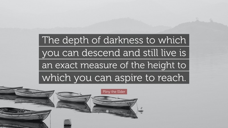 Pliny the Elder Quote: “The depth of darkness to which you can descend and still live is an exact measure of the height to which you can aspire to reach.”