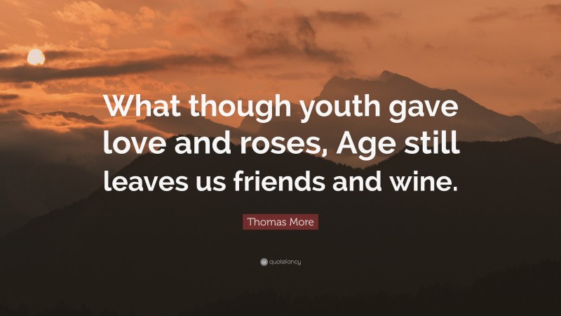 Thomas More Quote: “What though youth gave love and roses, Age still leaves us friends and wine.”