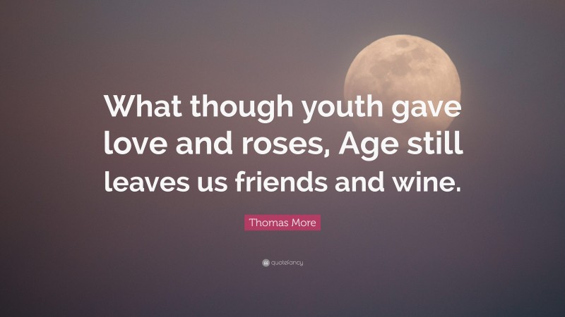Thomas More Quote: “What though youth gave love and roses, Age still leaves us friends and wine.”