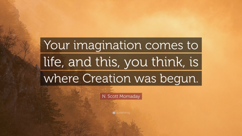 N. Scott Momaday Quote: “Your imagination comes to life, and this, you think, is where Creation was begun.”
