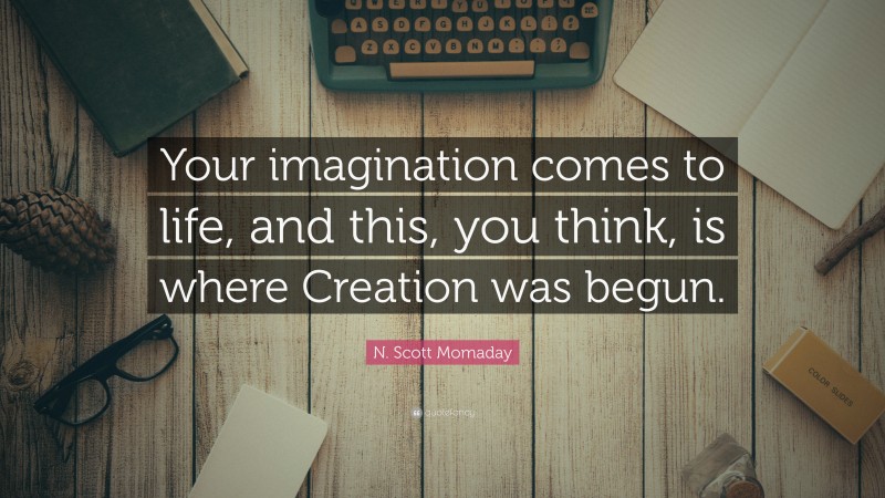 N. Scott Momaday Quote: “Your imagination comes to life, and this, you think, is where Creation was begun.”