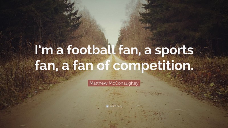 Matthew McConaughey Quote: “I’m a football fan, a sports fan, a fan of competition.”
