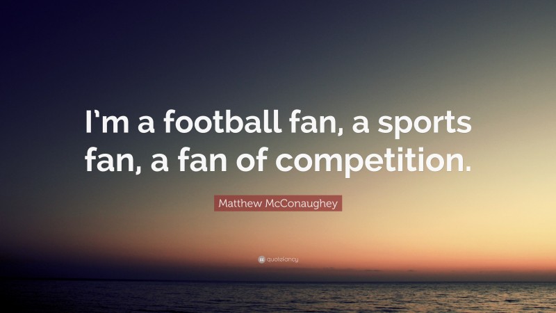 Matthew McConaughey Quote: “I’m a football fan, a sports fan, a fan of competition.”