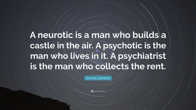 Jerome Lawrence Quote: “A neurotic is a man who builds a castle in the air. A psychotic is the man who lives in it. A psychiatrist is the man who collects the rent.”