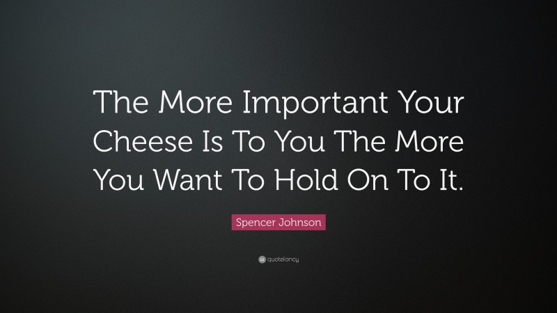 Spencer Johnson Quote: “The More Important Your Cheese Is To You The More You Want To Hold On To It.”