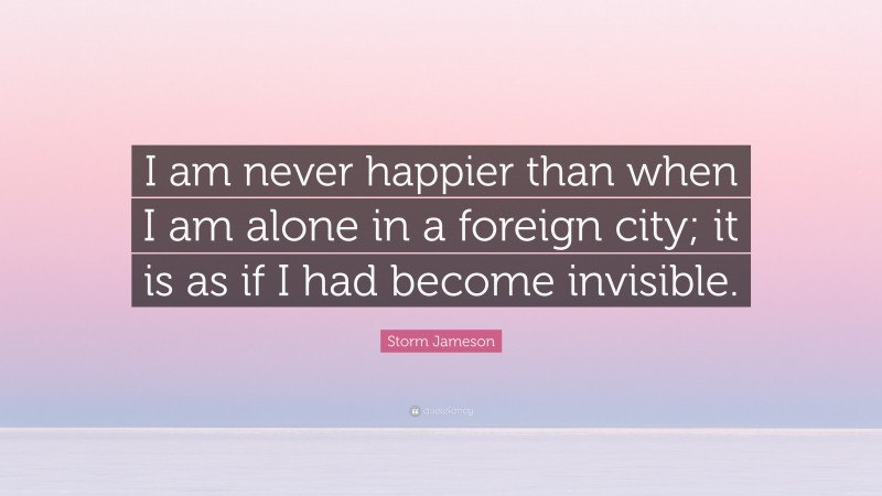 Storm Jameson Quote: “I am never happier than when I am alone in a foreign city; it is as if I had become invisible.”