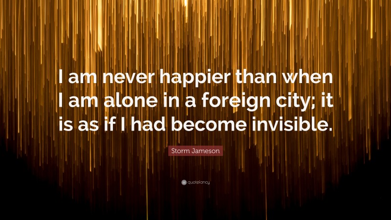 Storm Jameson Quote: “I am never happier than when I am alone in a foreign city; it is as if I had become invisible.”