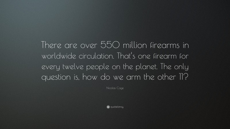 Nicolas Cage Quote: “There are over 550 million firearms in worldwide circulation. That’s one firearm for every twelve people on the planet. The only question is, how do we arm the other 11?”