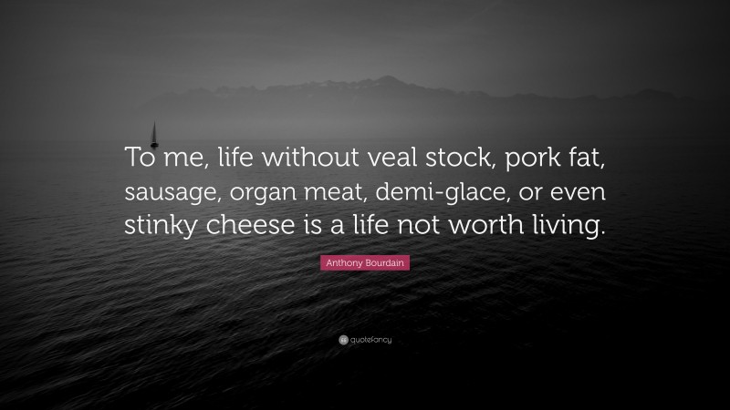 Anthony Bourdain Quote: “To me, life without veal stock, pork fat, sausage, organ meat, demi-glace, or even stinky cheese is a life not worth living.”