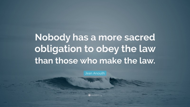 Jean Anouilh Quote: “Nobody has a more sacred obligation to obey the law than those who make the law.”
