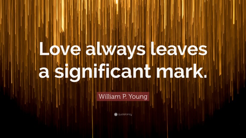 William P. Young Quote: “Love always leaves a significant mark.”