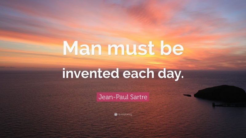 Jean-Paul Sartre Quote: “Man must be invented each day.”