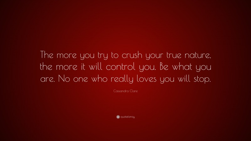 Cassandra Clare Quote: “The more you try to crush your true nature, the more it will control you. Be what you are. No one who really loves you will stop.”