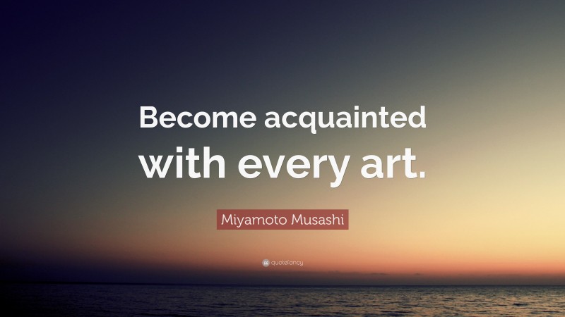 Miyamoto Musashi Quote: “Become acquainted with every art.”