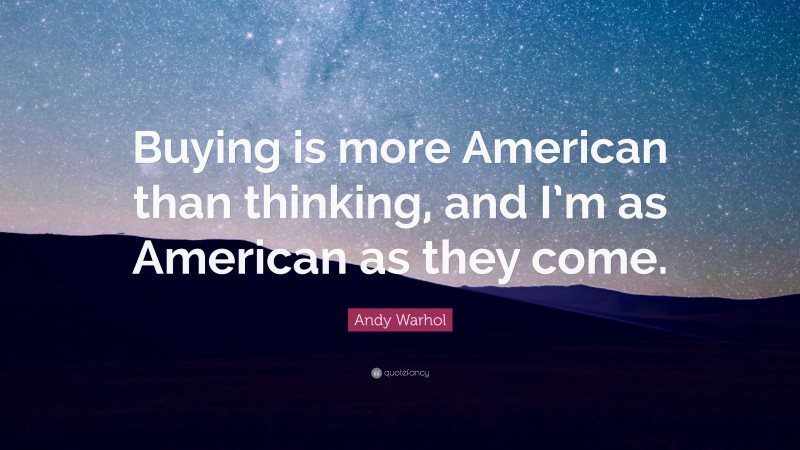 Andy Warhol Quote: “Buying is more American than thinking, and I’m as American as they come.”