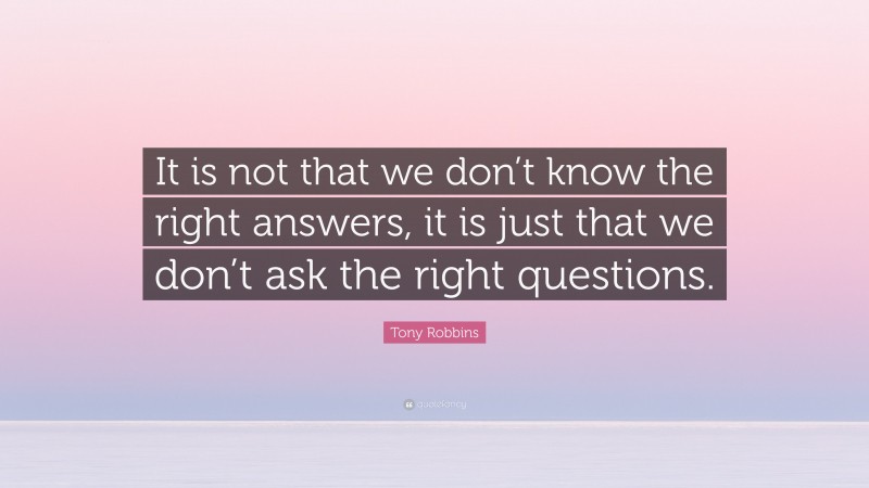 Tony Robbins Quote: “It is not that we don’t know the right answers, it is just that we don’t ask the right questions.”