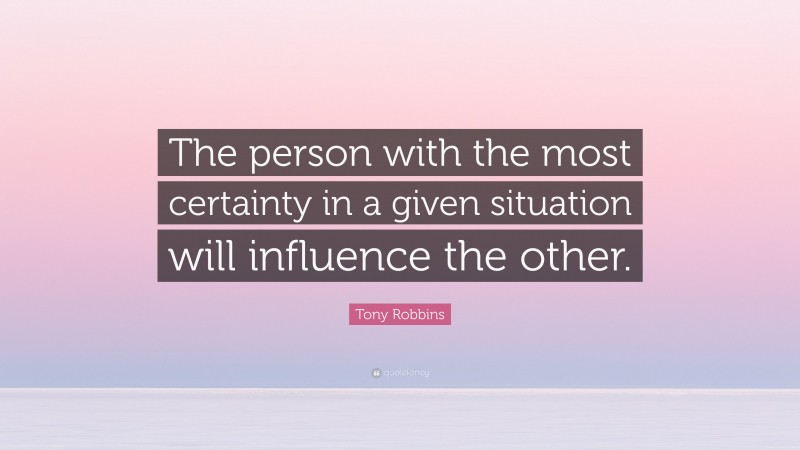 Tony Robbins Quote: “The person with the most certainty in a given situation will influence the other.”