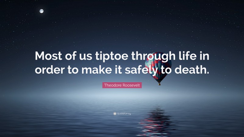 Theodore Roosevelt Quote: “Most of us tiptoe through life in order to make it safely to death.”