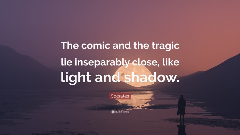 Socrates Quote: “The comic and the tragic lie inseparably close, like light and shadow.”